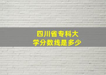 四川省专科大学分数线是多少