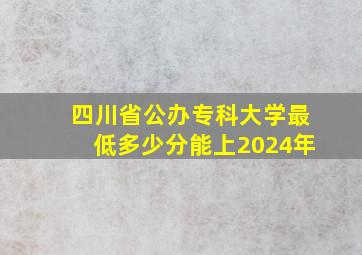 四川省公办专科大学最低多少分能上2024年