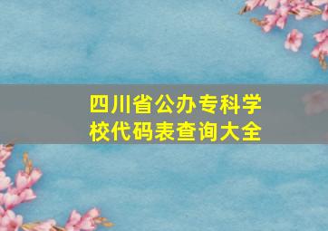 四川省公办专科学校代码表查询大全