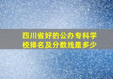 四川省好的公办专科学校排名及分数线是多少