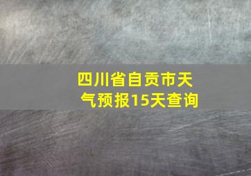 四川省自贡市天气预报15天查询