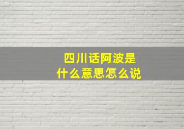 四川话阿波是什么意思怎么说