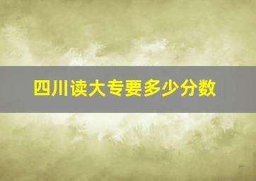 四川读大专要多少分数