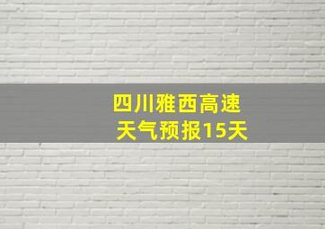 四川雅西高速天气预报15天