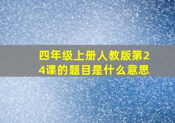 四年级上册人教版第24课的题目是什么意思