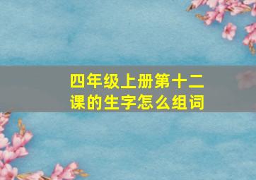 四年级上册第十二课的生字怎么组词