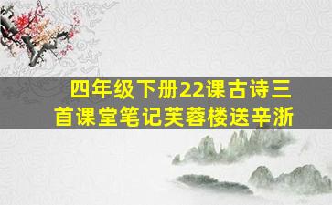 四年级下册22课古诗三首课堂笔记芙蓉楼送辛浙