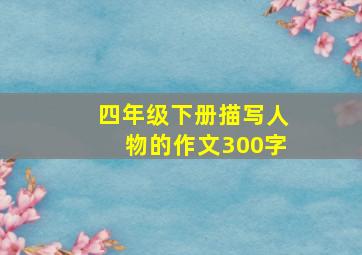 四年级下册描写人物的作文300字