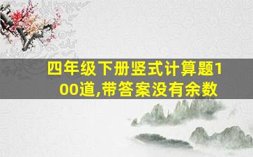 四年级下册竖式计算题100道,带答案没有余数