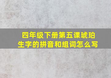 四年级下册第五课琥珀生字的拼音和组词怎么写