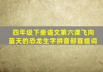 四年级下册语文第六课飞向蓝天的恐龙生字拼音部首组词