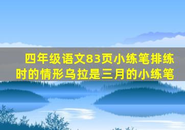 四年级语文83页小练笔排练时的情形乌拉是三月的小练笔