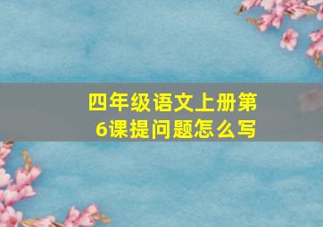 四年级语文上册第6课提问题怎么写