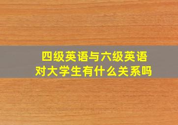 四级英语与六级英语对大学生有什么关系吗