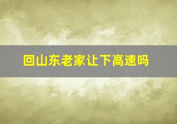 回山东老家让下高速吗