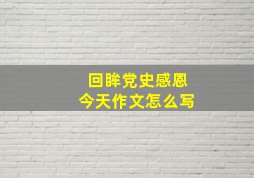 回眸党史感恩今天作文怎么写