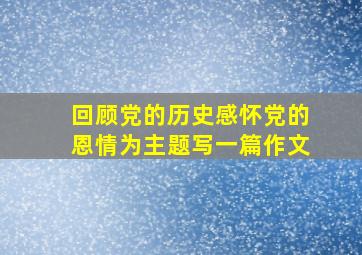 回顾党的历史感怀党的恩情为主题写一篇作文