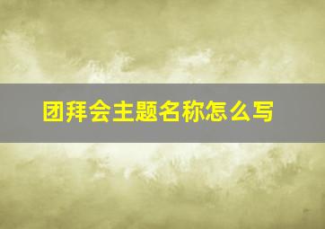 团拜会主题名称怎么写