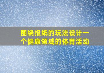 围绕报纸的玩法设计一个健康领域的体育活动