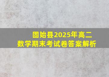 固始县2025年高二数学期末考试卷答案解析