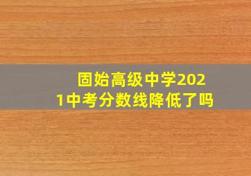 固始高级中学2021中考分数线降低了吗