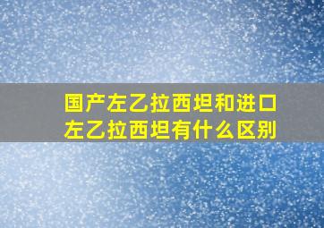 国产左乙拉西坦和进口左乙拉西坦有什么区别