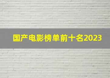 国产电影榜单前十名2023