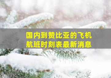 国内到赞比亚的飞机航班时刻表最新消息