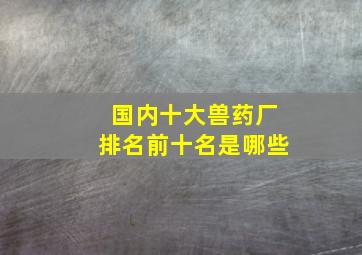 国内十大兽药厂排名前十名是哪些