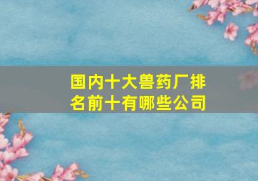 国内十大兽药厂排名前十有哪些公司