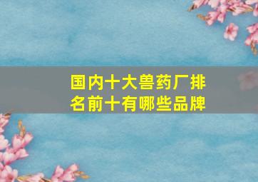 国内十大兽药厂排名前十有哪些品牌