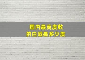 国内最高度数的白酒是多少度