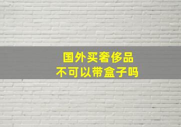 国外买奢侈品不可以带盒子吗