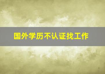 国外学历不认证找工作