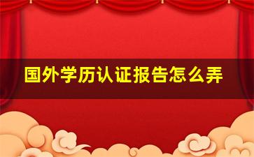 国外学历认证报告怎么弄