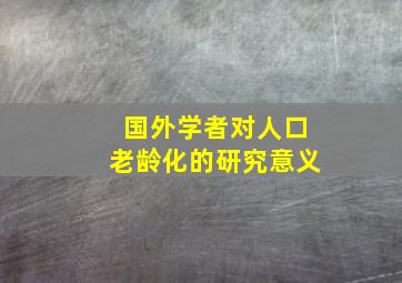 国外学者对人口老龄化的研究意义