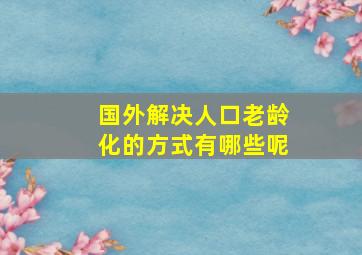 国外解决人口老龄化的方式有哪些呢