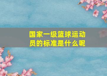 国家一级篮球运动员的标准是什么呢