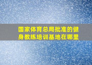 国家体育总局批准的健身教练培训基地在哪里