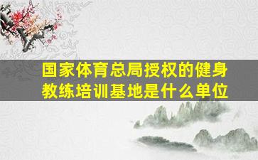 国家体育总局授权的健身教练培训基地是什么单位