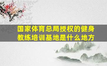 国家体育总局授权的健身教练培训基地是什么地方