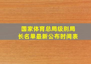 国家体育总局级别局长名单最新公布时间表