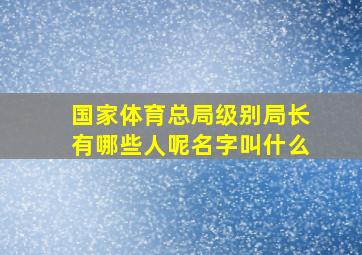 国家体育总局级别局长有哪些人呢名字叫什么