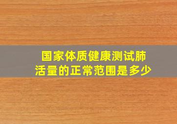 国家体质健康测试肺活量的正常范围是多少