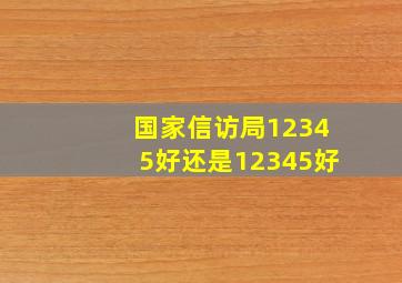 国家信访局12345好还是12345好