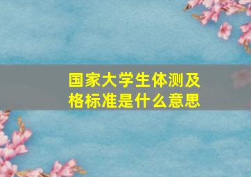 国家大学生体测及格标准是什么意思