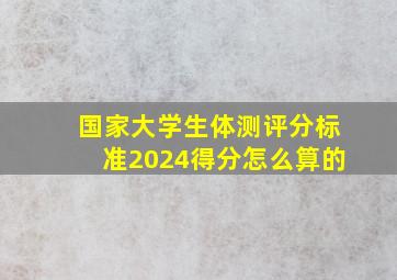 国家大学生体测评分标准2024得分怎么算的