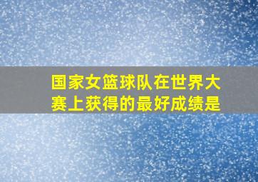 国家女篮球队在世界大赛上获得的最好成绩是