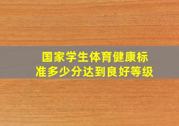 国家学生体育健康标准多少分达到良好等级