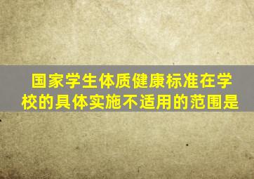 国家学生体质健康标准在学校的具体实施不适用的范围是